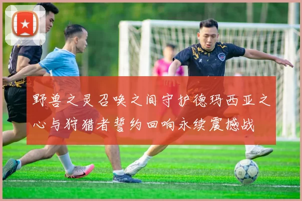 野兽之灵召唤之间守护德玛西亚之心与狩猎者誓约回响永续震撼战