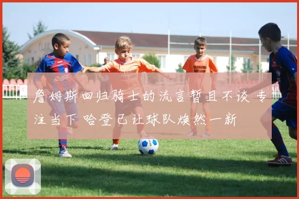 詹姆斯回归骑士的流言暂且不谈 专注当下 哈登已让球队焕然一新