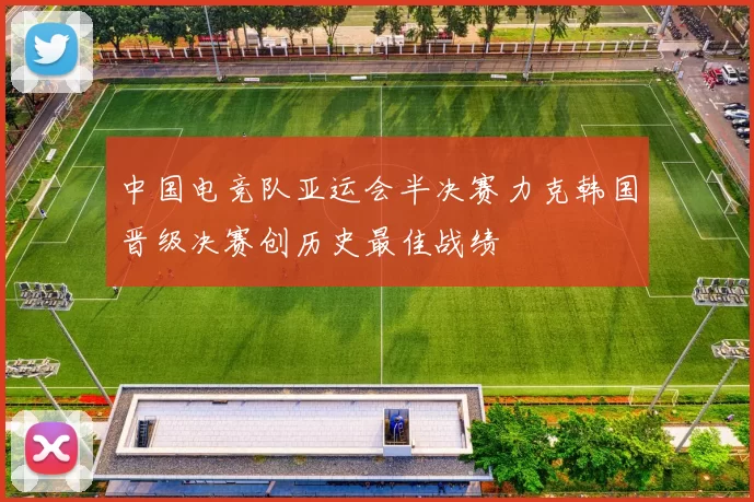 中国电竞队亚运会半决赛力克韩国晋级决赛创历史最佳战绩