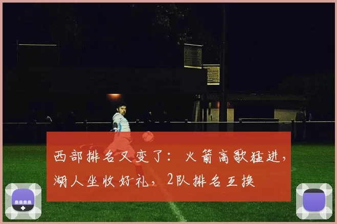 西部排名又变了：火箭高歌猛进，湖人坐收好礼，2队排名互换