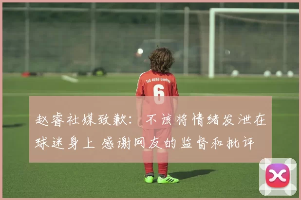 赵睿社媒致歉:不该将情绪发泄在球迷身上 感谢网友的监督和批评