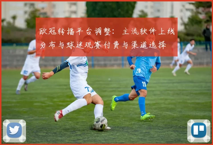 欧冠转播平台调整：主流软件上线分布与球迷观赛付费与渠道选择