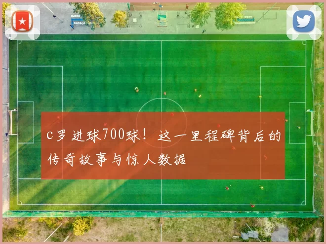 c罗进球700球!这一里程碑背后的传奇故事与惊人数据