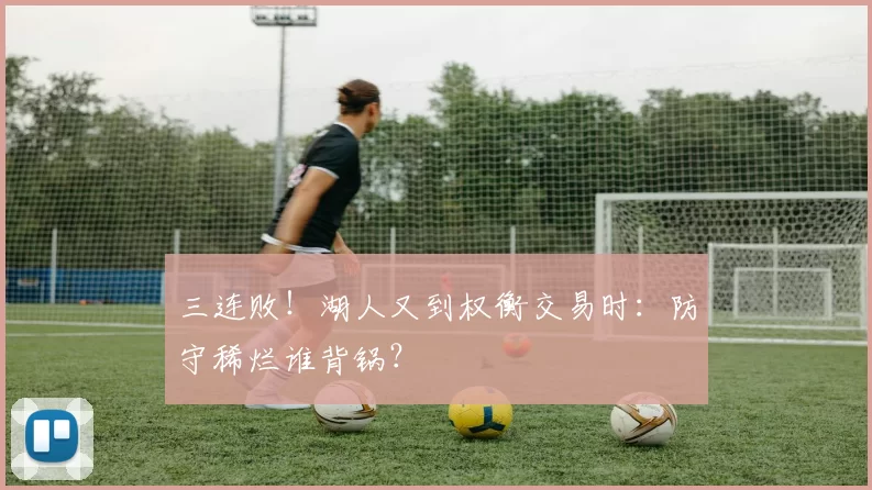 三连败！湖人又到权衡交易时：防守稀烂谁背锅？