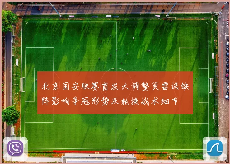 北京国安联赛首发大调整莫雷诺缺阵影响争冠形势及轮换战术细节
