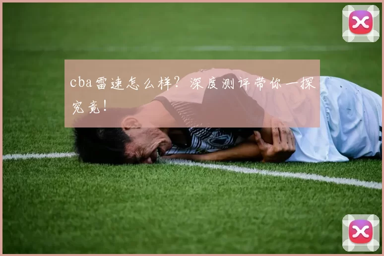 cba雷速怎么样？深度测评带你一探究竟！