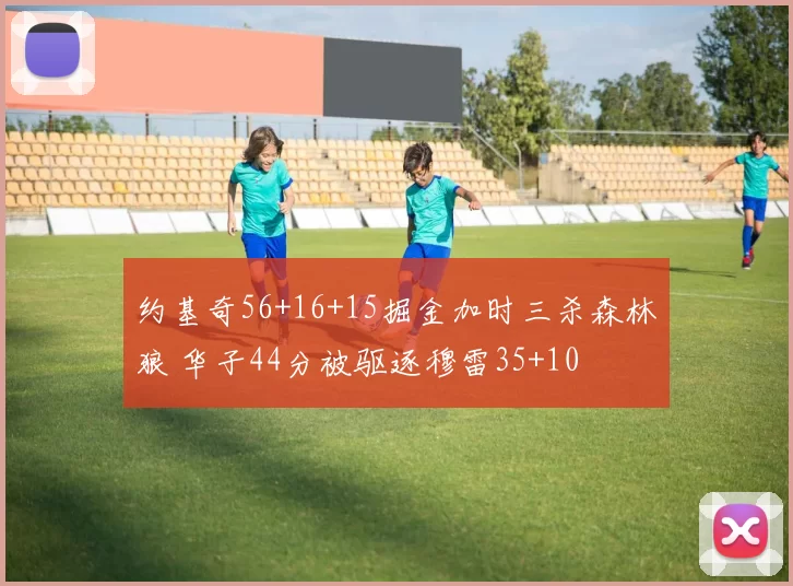 约基奇56+16+15掘金加时三杀森林狼 华子44分被驱逐穆雷35+10