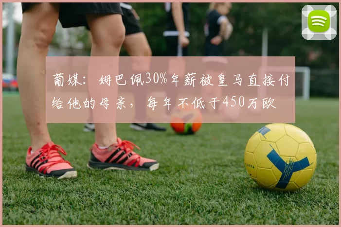 葡媒：姆巴佩30%年薪被皇马直接付给他的母亲，每年不低于450万欧