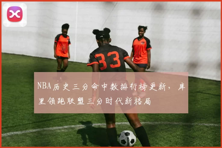NBA历史三分命中数排行榜更新，库里领跑联盟三分时代新格局