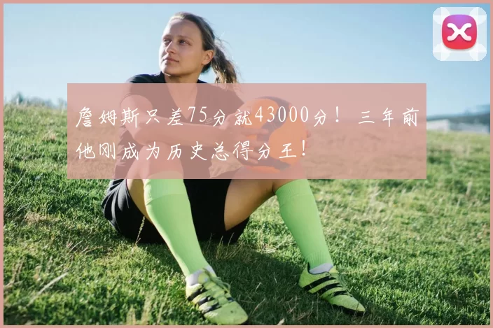 詹姆斯只差75分就43000分！三年前他刚成为历史总得分王！