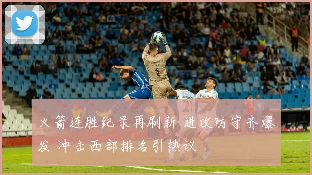 火箭连胜纪录再刷新 进攻防守齐爆发 冲击西部排名引热议