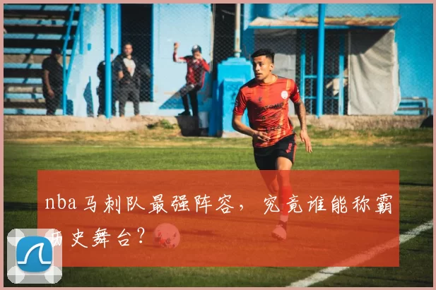 nba马刺队最强阵容,究竟谁能称霸历史舞台?
