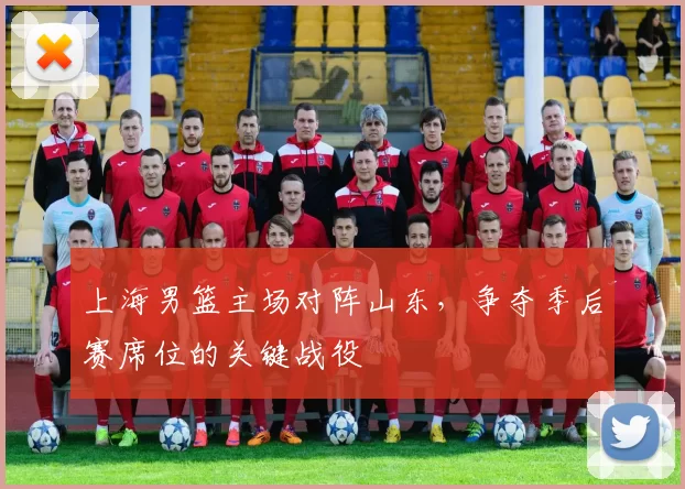 上海男篮主场对阵山东，争夺季后赛席位的关键战役