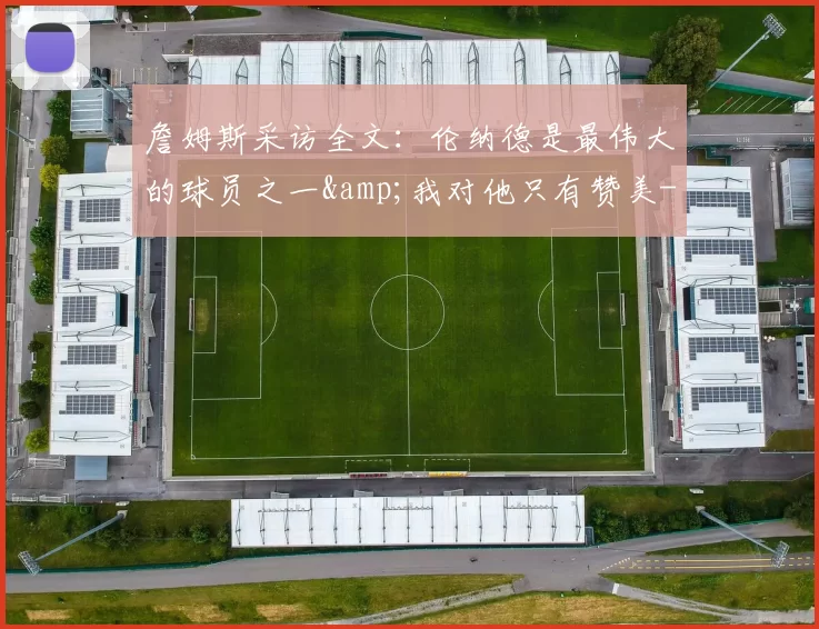 詹姆斯采访全文：伦纳德是最伟大的球员之一&我对他只有赞美-NBA新闻