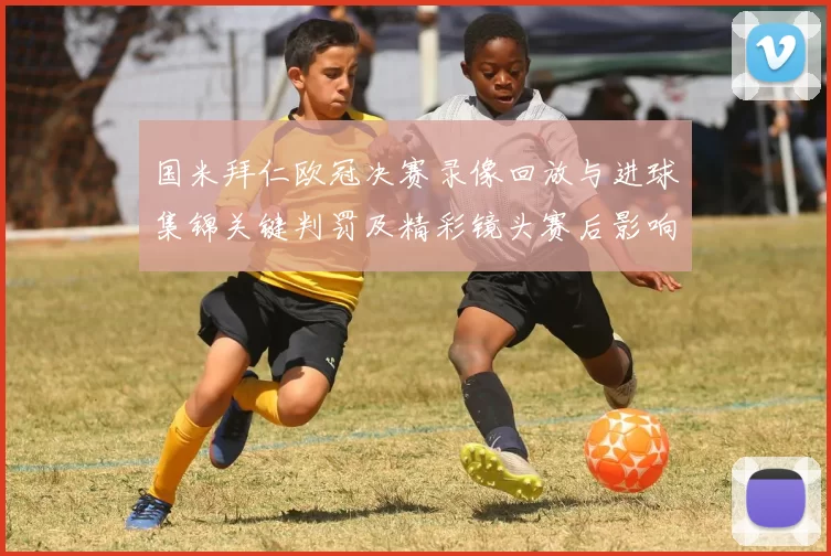 国米拜仁欧冠决赛录像回放与进球集锦关键判罚及精彩镜头赛后影响解读