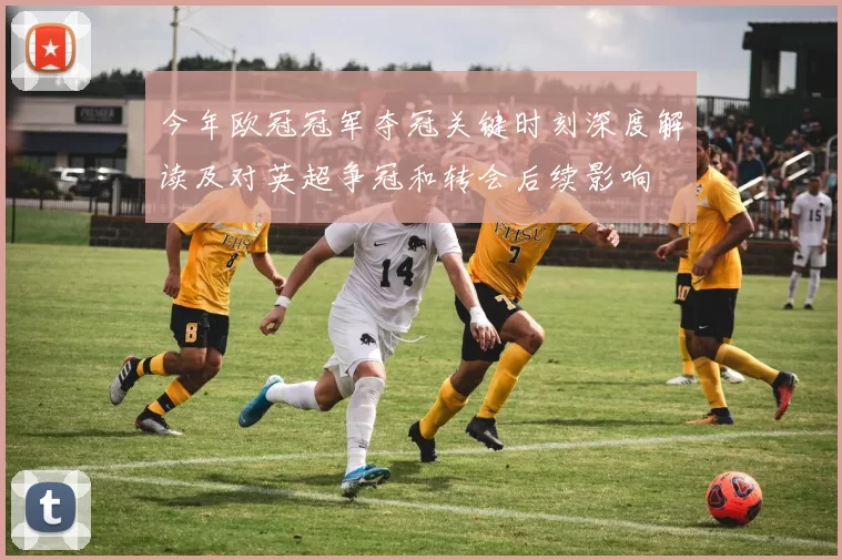 今年欧冠冠军夺冠关键时刻深度解读及对英超争冠和转会后续影响