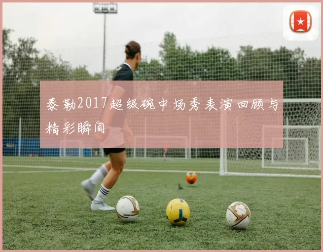 泰勒2017超级碗中场秀表演回顾与精彩瞬间