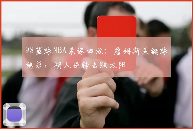 98篮球NBA录像回放：詹姆斯关键球绝杀，湖人逆转击败太阳