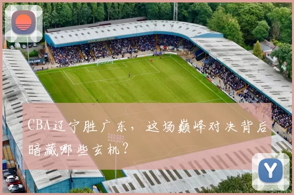 CBA辽宁胜广东，这场巅峰对决背后暗藏哪些玄机？