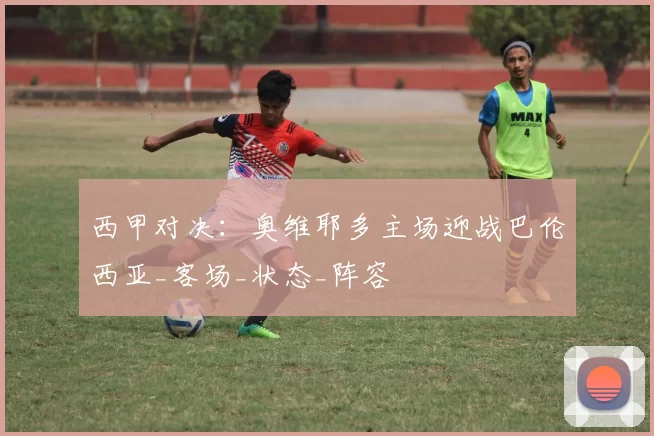 西甲对决:奥维耶多主场迎战巴伦西亚_客场_状态_阵容