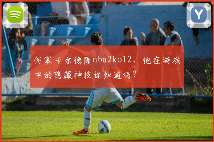 何塞卡尔德隆nba2kol2，他在游戏中的隐藏神技你知道吗？