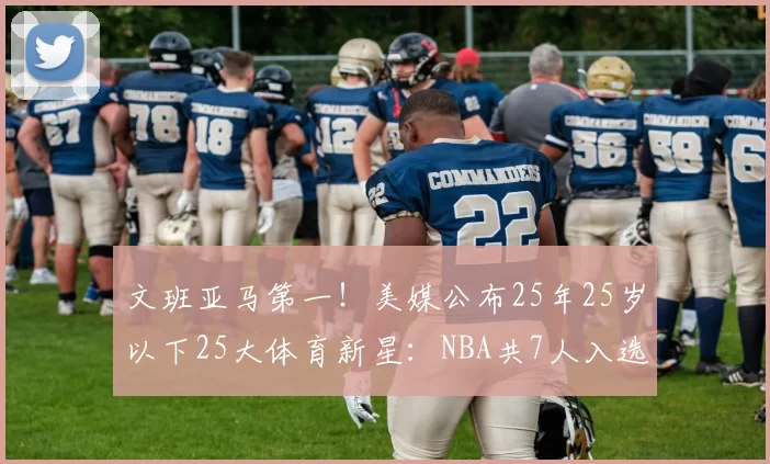文班亚马第一！美媒公布25年25岁以下25大体育新星：NBA共7人入选