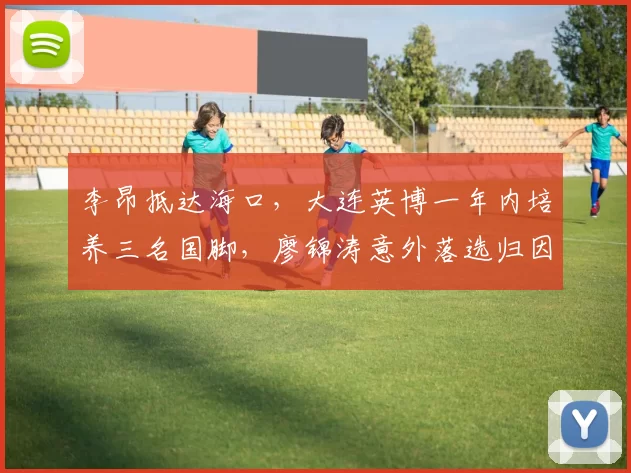 李昂抵达海口，大连英博一年内培养三名国脚，廖锦涛意外落选归因定位问题_中超_吕焯毅_赛季