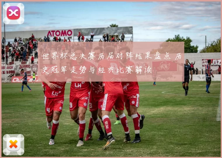 世界杯总决赛历届对阵结果盘点 历史冠军走势与经典比赛解读