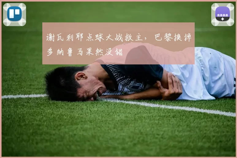 谢瓦利耶点球大战救主，巴黎换掉多纳鲁马果然没错