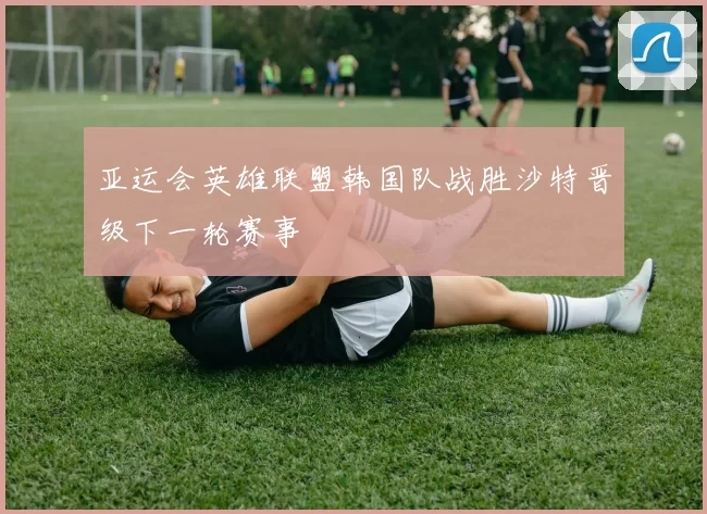 亚运会英雄联盟韩国队战胜沙特晋级下一轮赛事