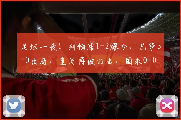 足坛一夜!利物浦1-2爆冷,巴萨3-0出局,皇马再被打击,国米0-0
