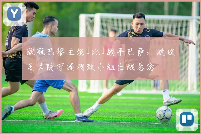 欧冠巴黎主场1比1战平巴萨，进攻乏力防守漏洞致小组出线悬念