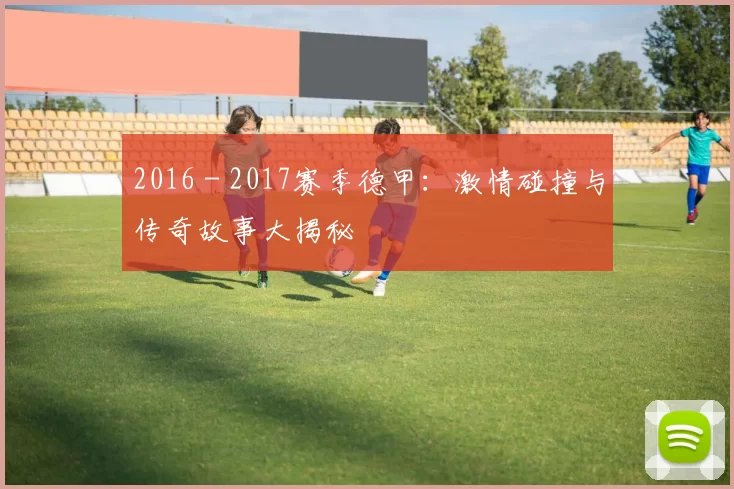 2016 - 2017赛季德甲:激情碰撞与传奇故事大揭秘