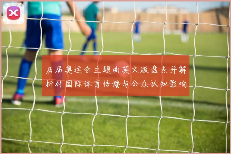 历届奥运会主题曲英文版盘点并解析对国际体育传播与公众认知影响