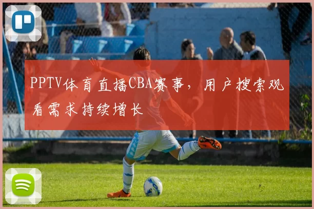 PPTV体育直播CBA赛事，用户搜索观看需求持续增长