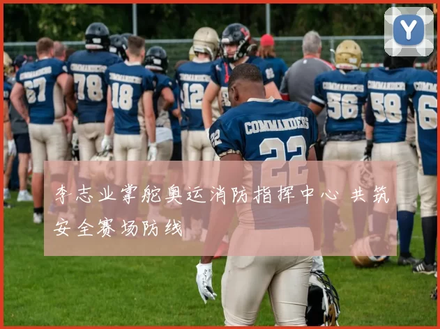 李志业掌舵奥运消防指挥中心 共筑安全赛场防线