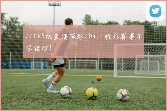 cctv5线直播篮球cba，精彩赛事不容错过！