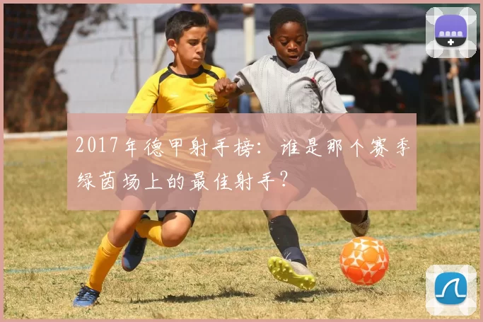 2017年德甲射手榜：谁是那个赛季绿茵场上的最佳射手？