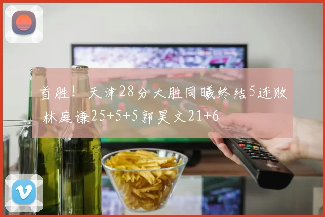 首胜！天津28分大胜同曦终结5连败 林庭谦25+5+5郭昊文21+6