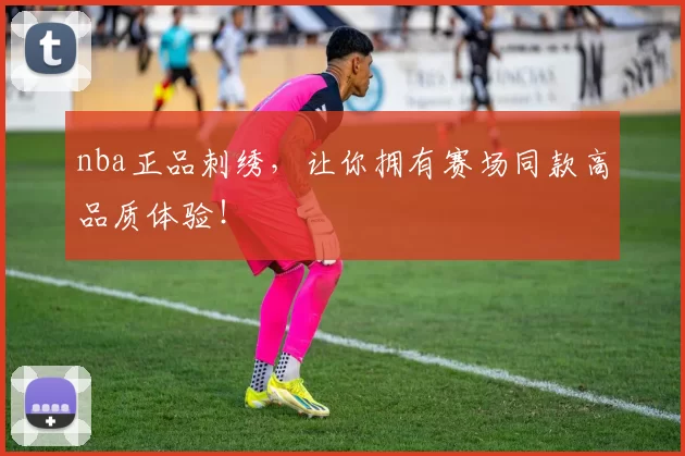 nba正品刺绣，让你拥有赛场同款高品质体验！