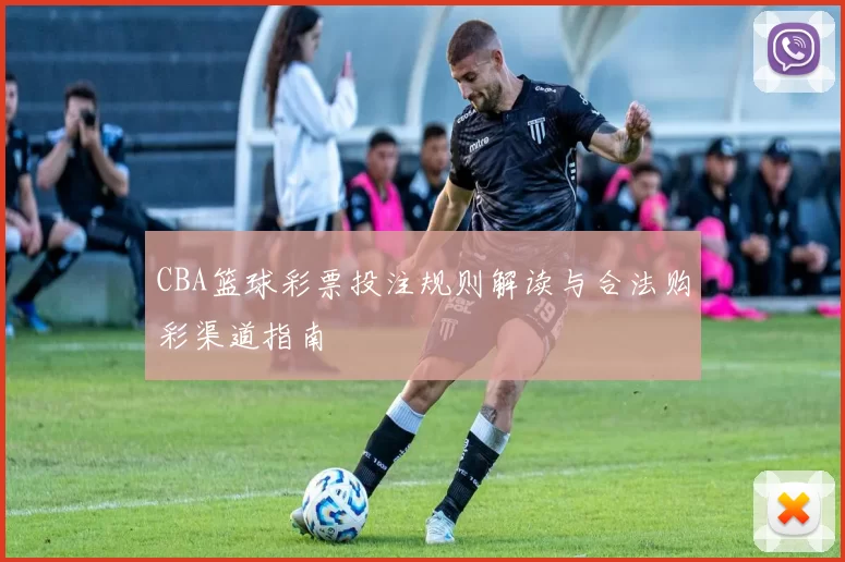 CBA篮球彩票投注规则解读与合法购彩渠道指南