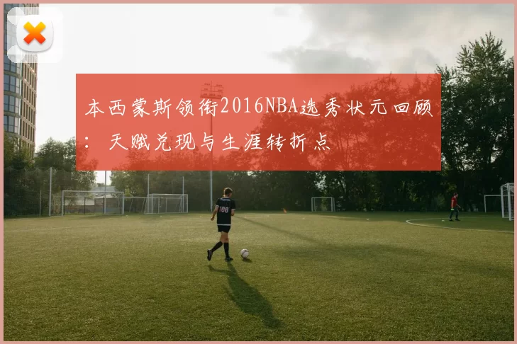 本西蒙斯领衔2016NBA选秀状元回顾：天赋兑现与生涯转折点