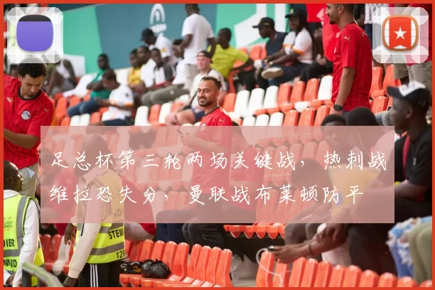 足总杯第三轮两场关键战，热刺战维拉恐失分，曼联战布莱顿防平