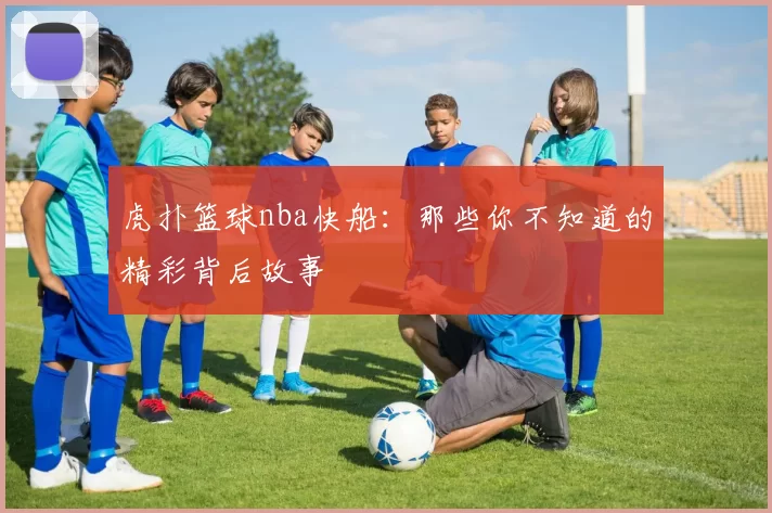 虎扑篮球nba快船：那些你不知道的精彩背后故事