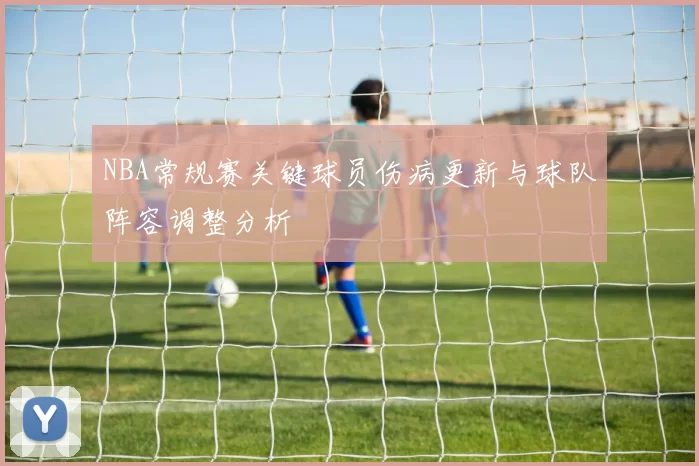 NBA常规赛关键球员伤病更新与球队阵容调整分析