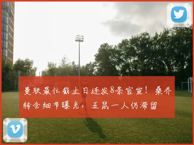 曼联最忙截止日连发8条官宣！桑乔转会细节曝光，五鼠一人仍滞留