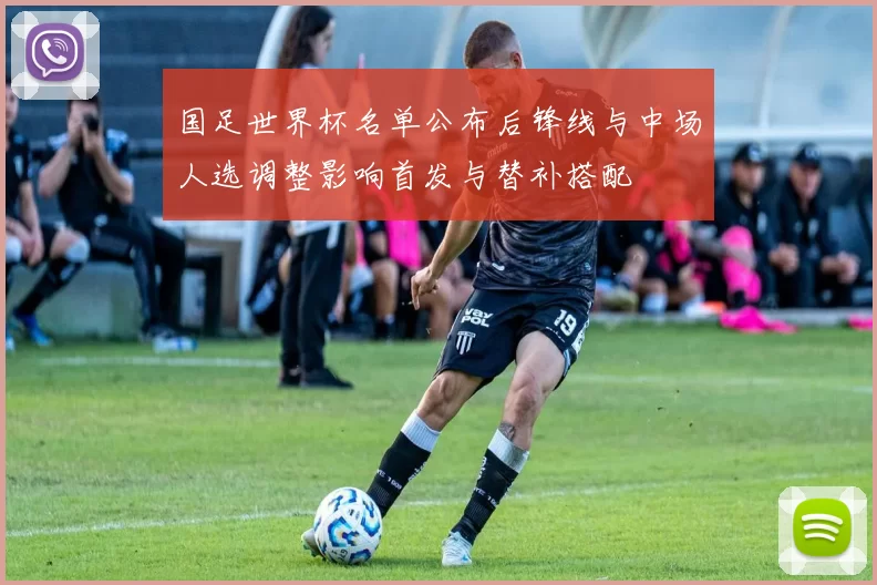国足世界杯名单公布后锋线与中场人选调整影响首发与替补搭配