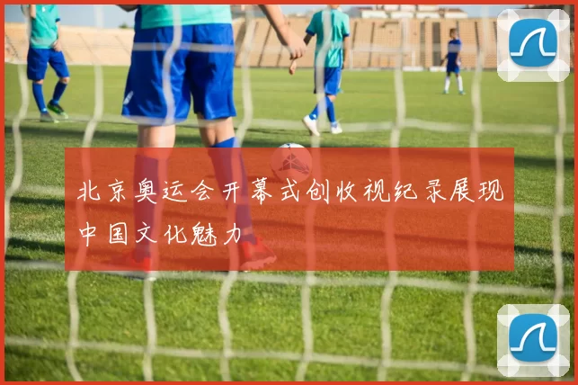 北京奥运会开幕式创收视纪录展现中国文化魅力