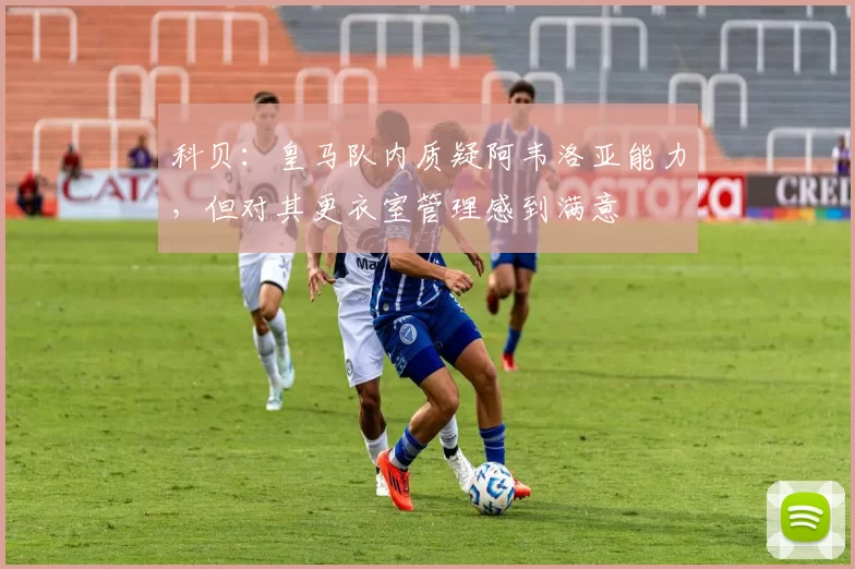 科贝:皇马队内质疑阿韦洛亚能力,但对其更衣室管理感到满意