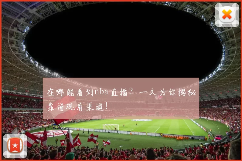 在哪能看到nba直播？一文为你揭秘靠谱观看渠道！